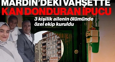Mardin’de 3 Kişilik Ailenin Ölümünde Kan Donduran İlk İpucu! Özel Ekip Kuruldu