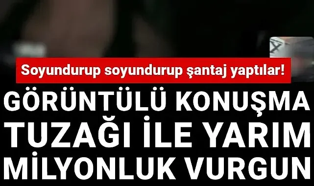 Soyundurup soyundurup şantaj yaptılar! Görüntülü konuşma tuzağı ile yarım milyonluk vurgun